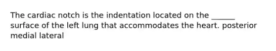 The cardiac notch is the indentation located on the ______ surface of the left lung that accommodates the heart. posterior medial lateral