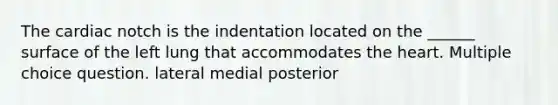 The cardiac notch is the indentation located on the ______ surface of the left lung that accommodates the heart. Multiple choice question. lateral medial posterior