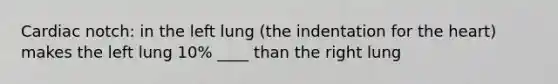 Cardiac notch: in the left lung (the indentation for <a href='https://www.questionai.com/knowledge/kya8ocqc6o-the-heart' class='anchor-knowledge'>the heart</a>) makes the left lung 10% ____ than the right lung