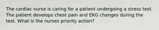 The cardiac nurse is caring for a patient undergoing a stress test. The patient develops chest pain and EKG changes during the test. What is the nurses priority action?