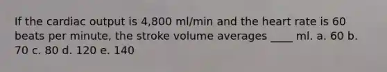 If the cardiac output is 4,800 ml/min and the heart rate is 60 beats per minute, the stroke volume averages ____ ml. a. 60 b. 70 c. 80 d. 120 e. 140