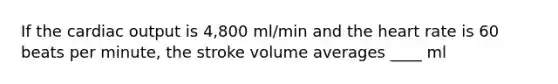 If the cardiac output is 4,800 ml/min and the heart rate is 60 beats per minute, the stroke volume averages ____ ml