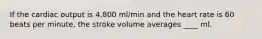 If the cardiac output is 4,800 ml/min and the heart rate is 60 beats per minute, the stroke volume averages ____ ml.