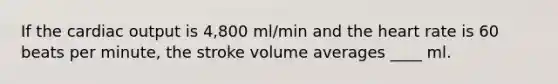 If the cardiac output is 4,800 ml/min and the heart rate is 60 beats per minute, the stroke volume averages ____ ml.