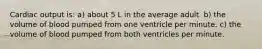 Cardiac output is: a) about 5 L in the average adult. b) the volume of blood pumped from one ventricle per minute. c) the volume of blood pumped from both ventricles per minute.