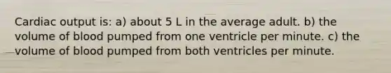 Cardiac output is: a) about 5 L in the average adult. b) the volume of blood pumped from one ventricle per minute. c) the volume of blood pumped from both ventricles per minute.