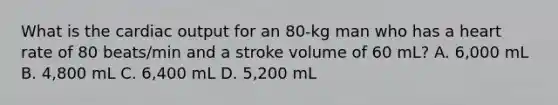 What is the cardiac output for an 80-kg man who has a heart rate of 80 beats/min and a stroke volume of 60 mL? A. 6,000 mL B. 4,800 mL C. 6,400 mL D. 5,200 mL