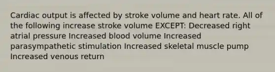 Cardiac output is affected by stroke volume and heart rate. All of the following increase stroke volume EXCEPT: Decreased right atrial pressure Increased blood volume Increased parasympathetic stimulation Increased skeletal muscle pump Increased venous return