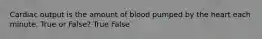 Cardiac output is the amount of blood pumped by the heart each minute. True or False? True False