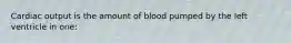 Cardiac output is the amount of blood pumped by the left ventricle in one: