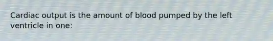 Cardiac output is the amount of blood pumped by the left ventricle in one: