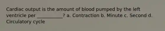 Cardiac output is the amount of blood pumped by the left ventricle per ___________? a. Contraction b. Minute c. Second d. Circulatory cycle