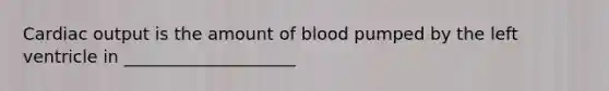 Cardiac output is the amount of blood pumped by the left ventricle in ____________________