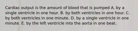 <a href='https://www.questionai.com/knowledge/kyxUJGvw35-cardiac-output' class='anchor-knowledge'>cardiac output</a> is the amount of blood that is pumped A. by a single ventricle in one hour. B. by both ventricles in one hour. C. by both ventricles in one minute. D. by a single ventricle in one minute. E. by the left ventricle into the aorta in one beat.