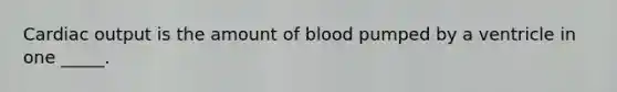 Cardiac output is the amount of blood pumped by a ventricle in one _____.