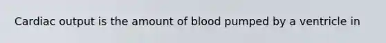 Cardiac output is the amount of blood pumped by a ventricle in