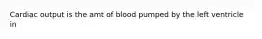 Cardiac output is the amt of blood pumped by the left ventricle in