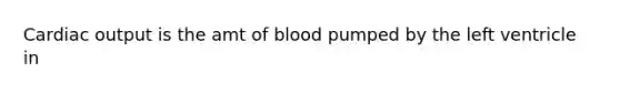 Cardiac output is the amt of blood pumped by the left ventricle in