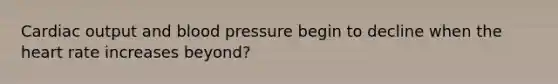 Cardiac output and blood pressure begin to decline when the heart rate increases beyond?