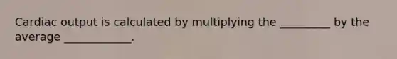 Cardiac output is calculated by multiplying the _________ by the average ____________.