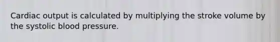 Cardiac output is calculated by multiplying the stroke volume by the systolic blood pressure.
