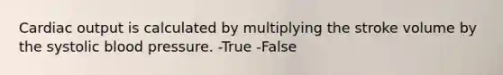 Cardiac output is calculated by multiplying the stroke volume by the systolic blood pressure. -True -False