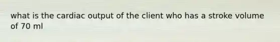 what is the cardiac output of the client who has a stroke volume of 70 ml