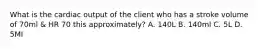 What is the cardiac output of the client who has a stroke volume of 70ml & HR 70 this approximately? A. 140L B. 140ml C. 5L D. 5MI