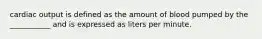 cardiac output is defined as the amount of blood pumped by the ___________ and is expressed as liters per minute.