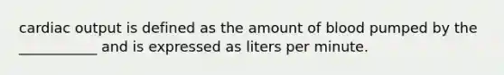 cardiac output is defined as the amount of blood pumped by the ___________ and is expressed as liters per minute.