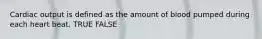 Cardiac output is defined as the amount of blood pumped during each heart beat. TRUE FALSE