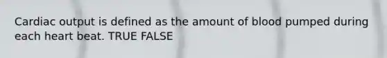 <a href='https://www.questionai.com/knowledge/kyxUJGvw35-cardiac-output' class='anchor-knowledge'>cardiac output</a> is defined as the amount of blood pumped during each heart beat. TRUE FALSE