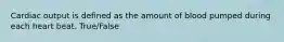 Cardiac output is defined as the amount of blood pumped during each heart beat. True/False