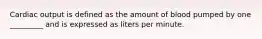 Cardiac output is defined as the amount of blood pumped by one _________ and is expressed as liters per minute.