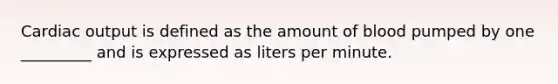 Cardiac output is defined as the amount of blood pumped by one _________ and is expressed as liters per minute.