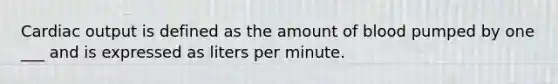 Cardiac output is defined as the amount of blood pumped by one ___ and is expressed as liters per minute.