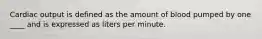 Cardiac output is defined as the amount of blood pumped by one ____ and is expressed as liters per minute.