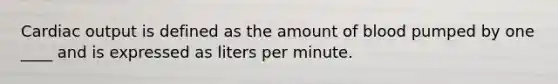 Cardiac output is defined as the amount of blood pumped by one ____ and is expressed as liters per minute.