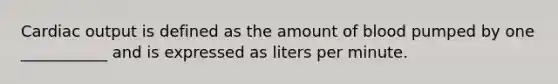 Cardiac output is defined as the amount of blood pumped by one ___________ and is expressed as liters per minute.