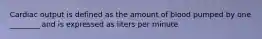 Cardiac output is defined as the amount of blood pumped by one ________ and is expressed as liters per minute