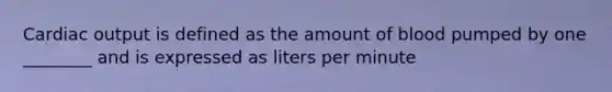 Cardiac output is defined as the amount of blood pumped by one ________ and is expressed as liters per minute