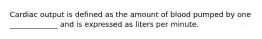 Cardiac output is defined as the amount of blood pumped by one _____________ and is expressed as liters per minute.