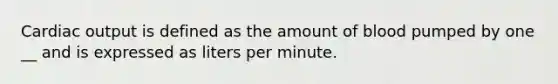 Cardiac output is defined as the amount of blood pumped by one __ and is expressed as liters per minute.