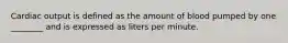 Cardiac output is defined as the amount of blood pumped by one ________ and is expressed as liters per minute.
