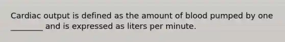 Cardiac output is defined as the amount of blood pumped by one ________ and is expressed as liters per minute.