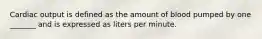 Cardiac output is defined as the amount of blood pumped by one _______ and is expressed as liters per minute.