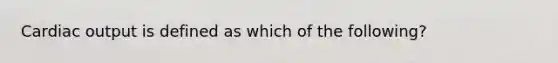 Cardiac output is defined as which of the following?