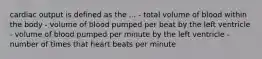 cardiac output is defined as the ... - total volume of blood within the body - volume of blood pumped per beat by the left ventricle - volume of blood pumped per minute by the left ventricle - number of times that heart beats per minute