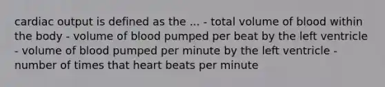 cardiac output is defined as the ... - total volume of blood within the body - volume of blood pumped per beat by the left ventricle - volume of blood pumped per minute by the left ventricle - number of times that heart beats per minute