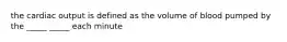 the cardiac output is defined as the volume of blood pumped by the _____ _____ each minute
